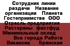 Сотрудник линии раздачи › Название организации ­ Планета Гостеприимства, ООО › Отрасль предприятия ­ Рестораны, фастфуд › Минимальный оклад ­ 25 000 - Все города Работа » Вакансии   . Брянская обл.,Сельцо г.